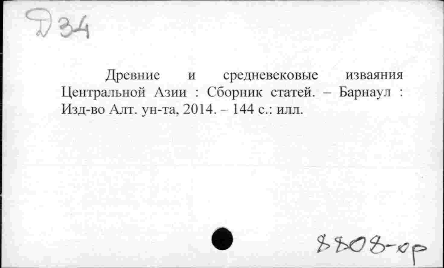 ﻿5) 34
Древние и средневековые изваяния Центральной Азии : Сборник статей. - Барнаул : Изд-во Алт. ун-та, 2014. - 144 с.: илл.